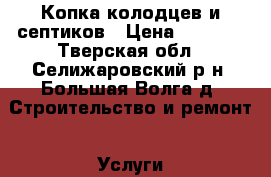 Копка колодцев и септиков › Цена ­ 4 500 - Тверская обл., Селижаровский р-н, Большая Волга д. Строительство и ремонт » Услуги   